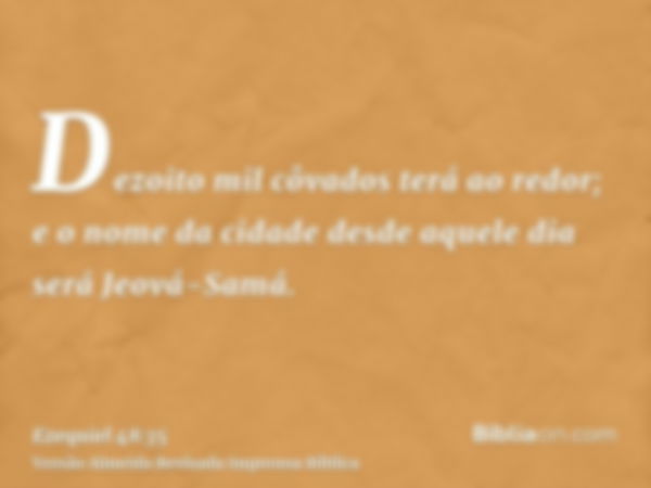 Dezoito mil côvados terá ao redor; e o nome da cidade desde aquele dia será Jeová-Samá.