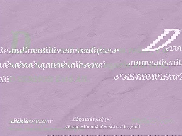 Dezoito mil medidas em redor; e o nome da cidade desde aquele dia será: O SENHOR Está Ali.