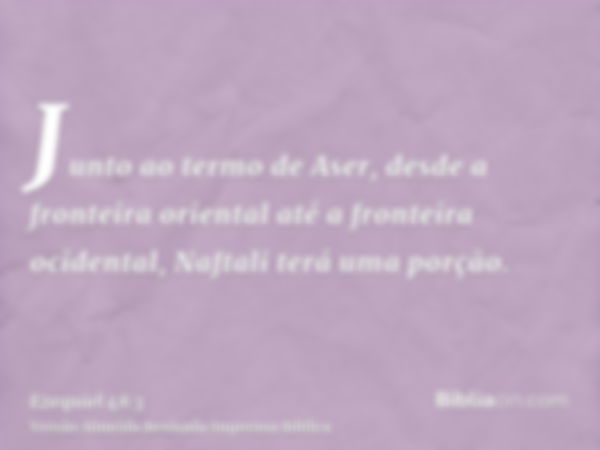 Junto ao termo de Aser, desde a fronteira oriental até a fronteira ocidental, Naftali terá uma porção.