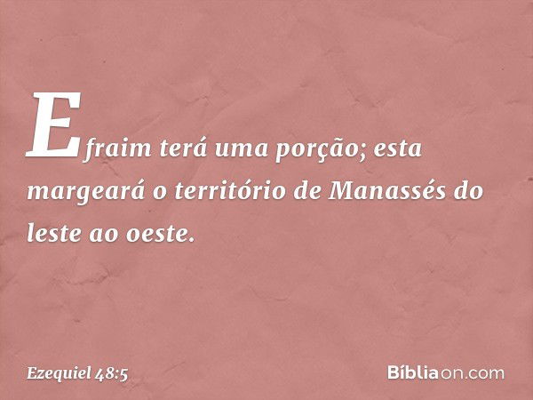 "Efraim terá uma porção; esta margeará o território de Manassés do leste ao oeste. -- Ezequiel 48:5