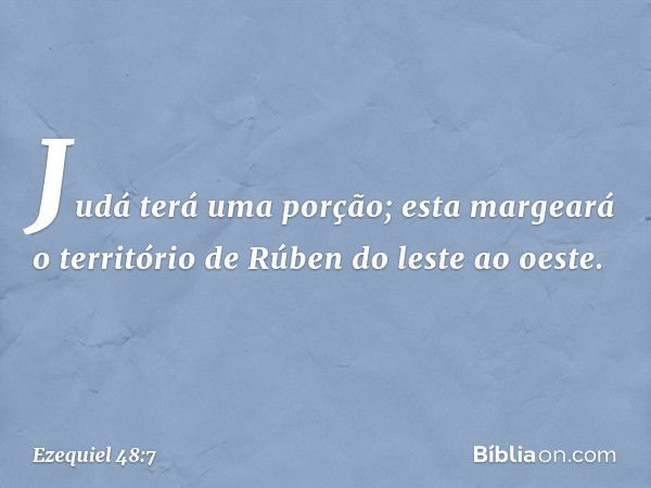 "Judá terá uma porção; esta margeará o território de Rúben do leste ao oeste. -- Ezequiel 48:7