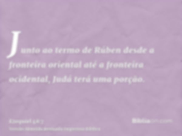 Junto ao termo de Rúben desde a fronteira oriental até a fronteira ocidental, Judá terá uma porção.