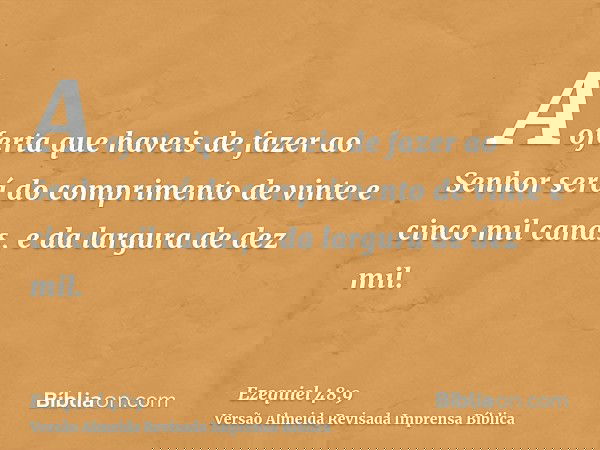A oferta que haveis de fazer ao Senhor será do comprimento de vinte e cinco mil canas, e da largura de dez mil.