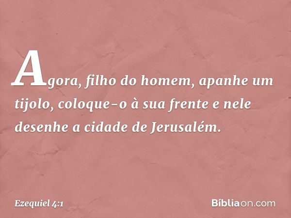 "Agora, filho do homem, apanhe um tijolo, coloque-o à sua frente e nele desenhe a cidade de Jerusalém. -- Ezequiel 4:1