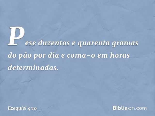 Pe­se duzentos e quarenta gramas do pão por dia e coma-o em horas determinadas. -- Ezequiel 4:10