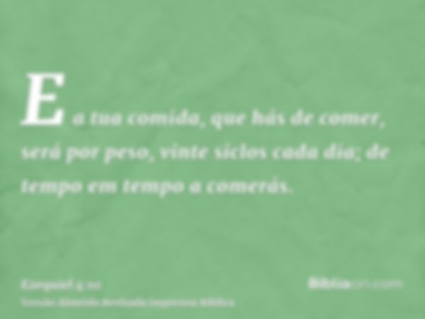 E a tua comida, que hás de comer, será por peso, vinte siclos cada dia; de tempo em tempo a comerás.