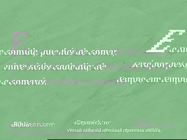 E a tua comida, que hás de comer, será por peso, vinte siclos cada dia; de tempo em tempo a comerás.