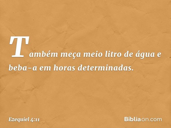 Tam­bém meça meio litro de água e beba-a em horas determinadas. -- Ezequiel 4:11