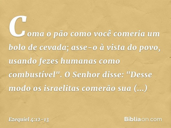 Coma o pão como você comeria um bolo de cevada; asse-o à vista do povo, usando fezes humanas como combustível". O ­Senhor disse: "Desse modo os israelitas comer