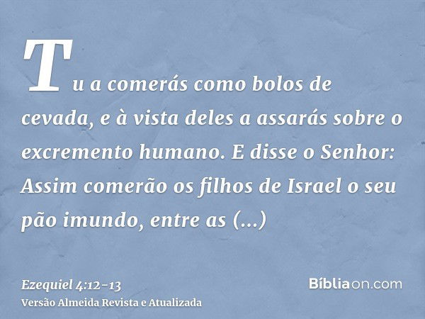 Tu a comerás como bolos de cevada, e à vista deles a assarás sobre o excremento humano.E disse o Senhor: Assim comerão os filhos de Israel o seu pão imundo, ent