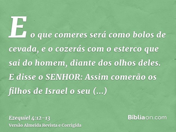 E o que comeres será como bolos de cevada, e o cozerás com o esterco que sai do homem, diante dos olhos deles.E disse o SENHOR: Assim comerão os filhos de Israe