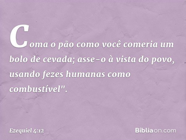 Coma o pão como você comeria um bolo de cevada; asse-o à vista do povo, usando fezes humanas como combustível". -- Ezequiel 4:12