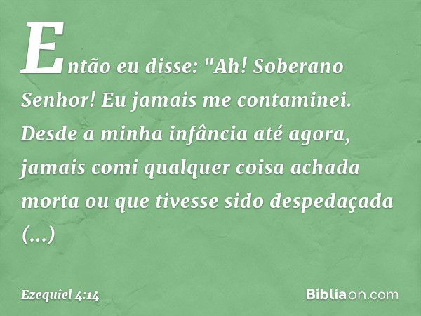 Então eu disse: "Ah! Soberano Senhor! Eu jamais me contaminei. Desde a minha infância até agora, jamais comi qual­quer coisa achada morta ou que tivesse sido de