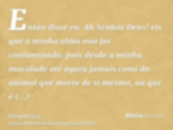 Então disse eu: Ah Senhor Deus! eis que a minha alma não foi contaminada: pois desde a minha mocidade até agora jamais comi do animal que morre de si mesmo, ou 