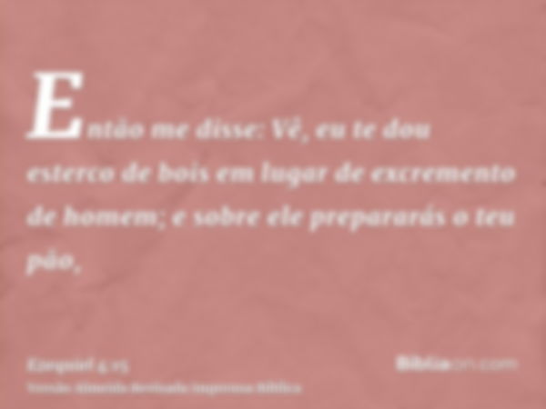 Então me disse: Vê, eu te dou esterco de bois em lugar de excremento de homem; e sobre ele prepararás o teu pão,