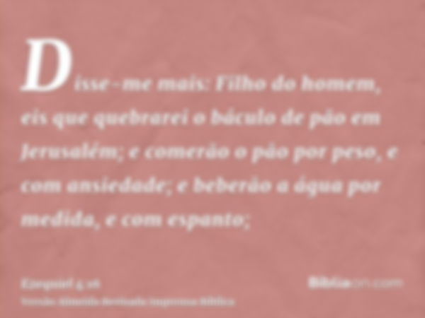 Disse-me mais: Filho do homem, eis que quebrarei o báculo de pão em Jerusalém; e comerão o pão por peso, e com ansiedade; e beberão a água por medida, e com esp