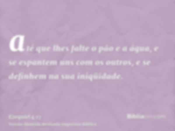 até que lhes falte o pão e a água, e se espantem uns com os outros, e se definhem na sua iniqüidade.