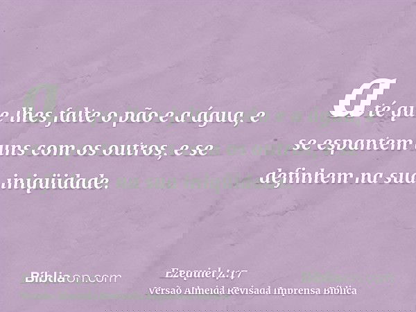 até que lhes falte o pão e a água, e se espantem uns com os outros, e se definhem na sua iniqüidade.