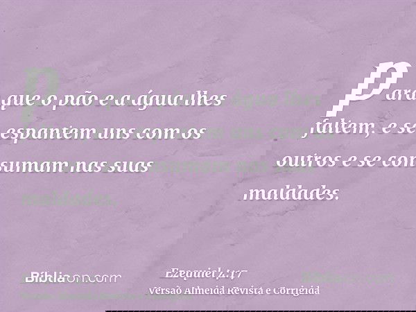 para que o pão e a água lhes faltem, e se espantem uns com os outros e se consumam nas suas maldades.