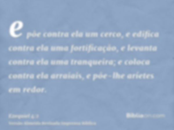 e põe contra ela um cerco, e edifica contra ela uma fortificação, e levanta contra ela uma tranqueira; e coloca contra ela arraiais, e põe-lhe aríetes em redor.