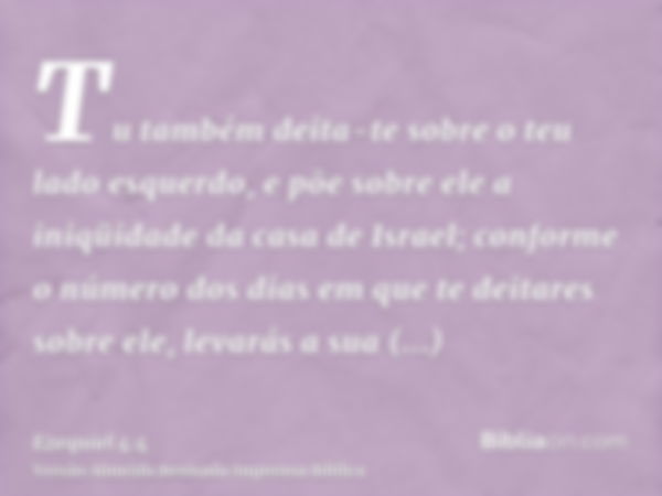 Tu também deita-te sobre o teu lado esquerdo, e põe sobre ele a iniqüidade da casa de Israel; conforme o número dos dias em que te deitares sobre ele, levarás a