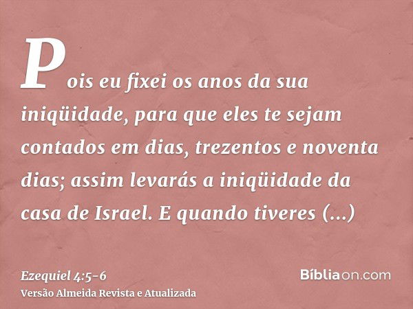 Pois eu fixei os anos da sua iniqüidade, para que eles te sejam contados em dias, trezentos e noventa dias; assim levarás a iniqüidade da casa de Israel.E quand