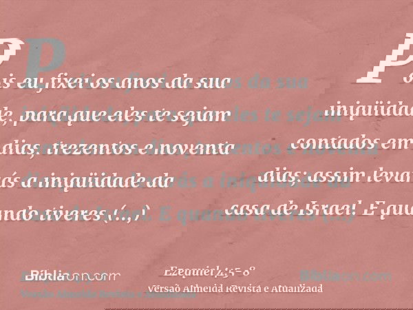 Pois eu fixei os anos da sua iniqüidade, para que eles te sejam contados em dias, trezentos e noventa dias; assim levarás a iniqüidade da casa de Israel.E quand