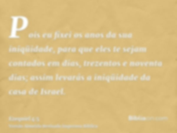 Pois eu fixei os anos da sua iniqüidade, para que eles te sejam contados em dias, trezentos e noventa dias; assim levarás a iniqüidade da casa de Israel.