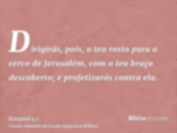 Dirigirás, pois, o teu rosto para o cerco de Jerusalém, com o teu braço descoberto; e profetizarás contra ela.