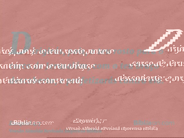Dirigirás, pois, o teu rosto para o cerco de Jerusalém, com o teu braço descoberto; e profetizarás contra ela.