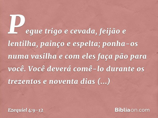 "Pegue trigo e cevada, feijão e lentilha, painço e espelta; ponha-os numa vasilha e com eles faça pão para você. Você deverá comê-lo durante os trezentos e nove