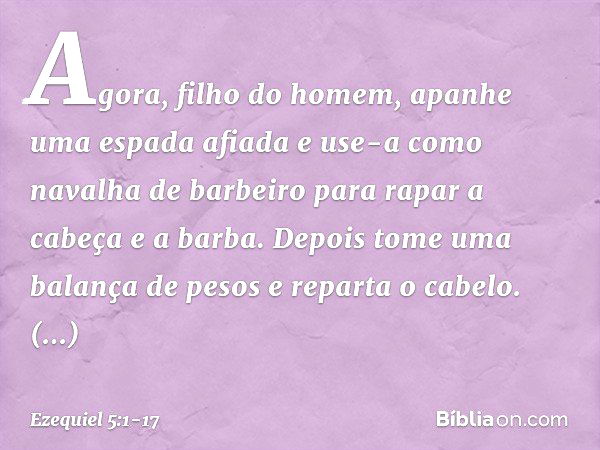 "Agora, filho do homem, apanhe uma espada afiada e use-a como navalha de barbeiro para rapar a cabeça e a barba. Depois tome uma balança de pesos e reparta o ca