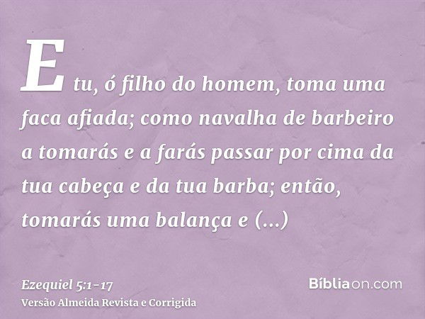 E tu, ó filho do homem, toma uma faca afiada; como navalha de barbeiro a tomarás e a farás passar por cima da tua cabeça e da tua barba; então, tomarás uma bala