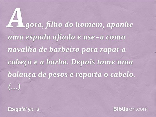 "Agora, filho do homem, apanhe uma espada afiada e use-a como navalha de barbeiro para rapar a cabeça e a barba. Depois tome uma balança de pesos e reparta o ca