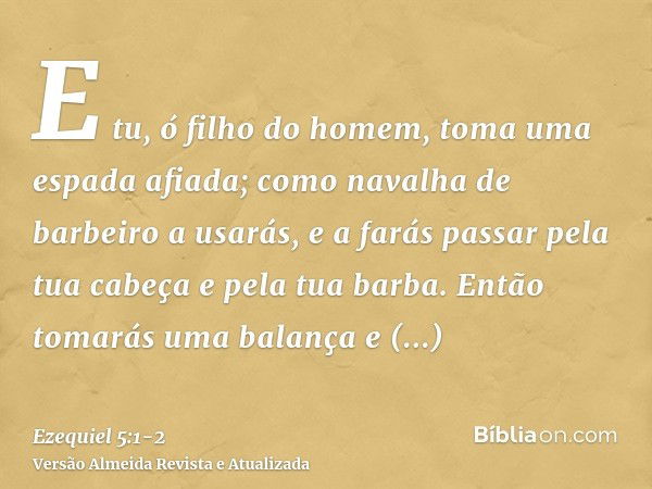 E tu, ó filho do homem, toma uma espada afiada; como navalha de barbeiro a usarás, e a farás passar pela tua cabeça e pela tua barba. Então tomarás uma balança 