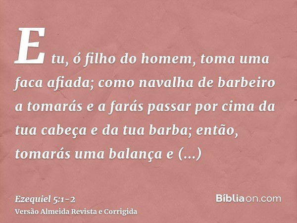 E tu, ó filho do homem, toma uma faca afiada; como navalha de barbeiro a tomarás e a farás passar por cima da tua cabeça e da tua barba; então, tomarás uma bala