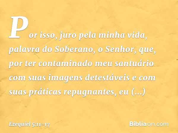 Por isso, juro pela minha vida, palavra do Soberano, o Senhor, que, por ter contaminado meu santuário com suas imagens detestáveis e com suas práticas repugnant