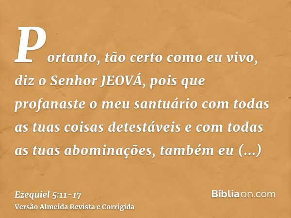 Portanto, tão certo como eu vivo, diz o Senhor JEOVÁ, pois que profanaste o meu santuário com todas as tuas coisas detestáveis e com todas as tuas abominações, 