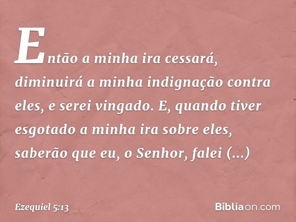 "Então a minha ira cessará, diminuirá a minha indignação contra eles, e serei vingado. E, quando tiver esgotado a minha ira sobre eles, saberão que eu, o Senhor