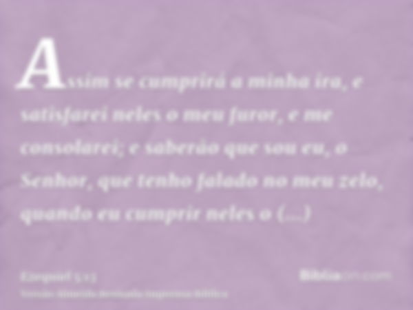 Assim se cumprirá a minha ira, e satisfarei neles o meu furor, e me consolarei; e saberão que sou eu, o Senhor, que tenho falado no meu zelo, quando eu cumprir 