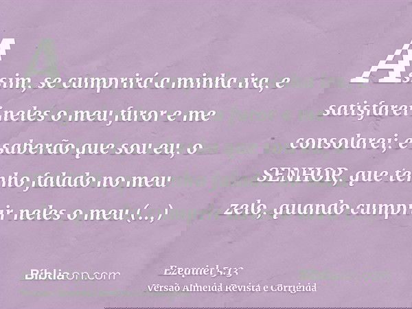 Assim, se cumprirá a minha ira, e satisfarei neles o meu furor e me consolarei; e saberão que sou eu, o SENHOR, que tenho falado no meu zelo, quando cumprir nel