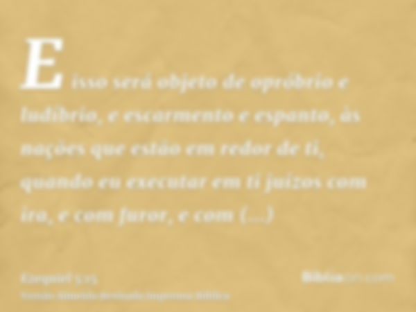 E isso será objeto de opróbrio e ludíbrio, e escarmento e espanto, às nações que estão em redor de ti, quando eu executar em ti juízos com ira, e com furor, e c