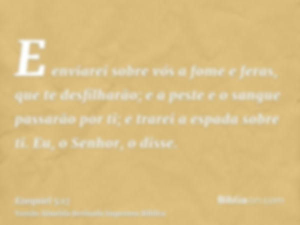 E enviarei sobre vós a fome e feras, que te desfilharão; e a peste e o sangue passarão por ti; e trarei a espada sobre ti. Eu, o Senhor, o disse.