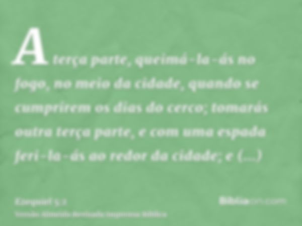 A terça parte, queimá-la-ás no fogo, no meio da cidade, quando se cumprirem os dias do cerco; tomarás outra terça parte, e com uma espada feri-la-ás ao redor da