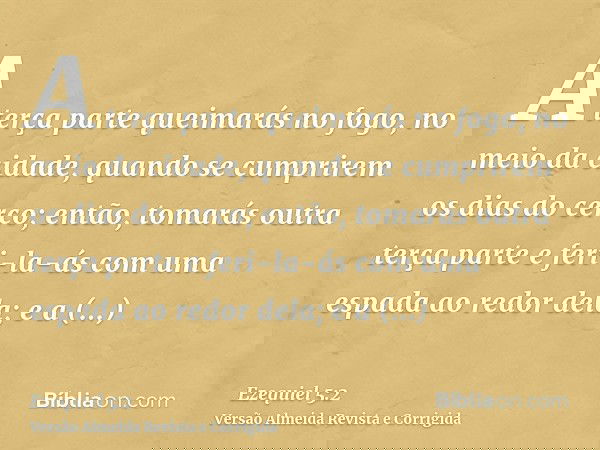 A terça parte queimarás no fogo, no meio da cidade, quando se cumprirem os dias do cerco; então, tomarás outra terça parte e feri-la-ás com uma espada ao redor 