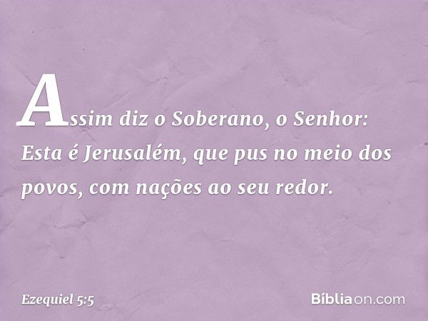 "Assim diz o Soberano, o Senhor: 'Esta é Jerusalém, que pus no meio dos povos, com nações ao seu redor. -- Ezequiel 5:5