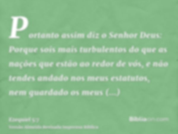 Portanto assim diz o Senhor Deus: Porque sois mais turbulentos do que as nações que estão ao redor de vós, e não tendes andado nos meus estatutos, nem guardado 