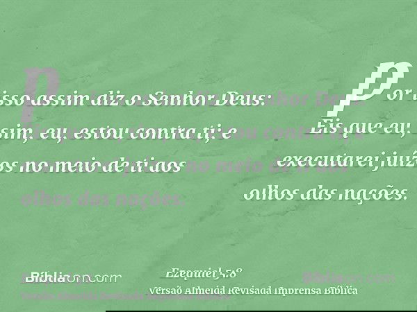 por isso assim diz o Senhor Deus: Eis que eu, sim, eu, estou contra ti; e executarei juízos no meio de ti aos olhos das nações.
