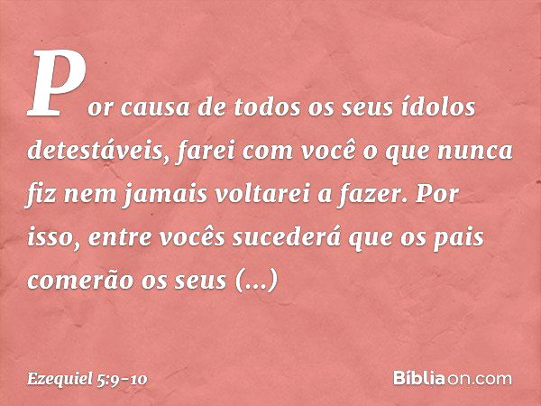 Por causa de todos os seus ídolos detestáveis, farei com você ­o que nunca fiz nem jamais voltarei a fazer. Por isso, entre vocês sucederá que os pais comerão o