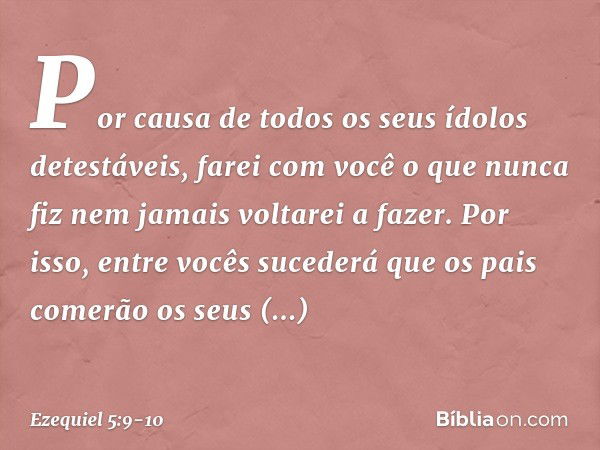 Por causa de todos os seus ídolos detestáveis, farei com você ­o que nunca fiz nem jamais voltarei a fazer. Por isso, entre vocês sucederá que os pais comerão o